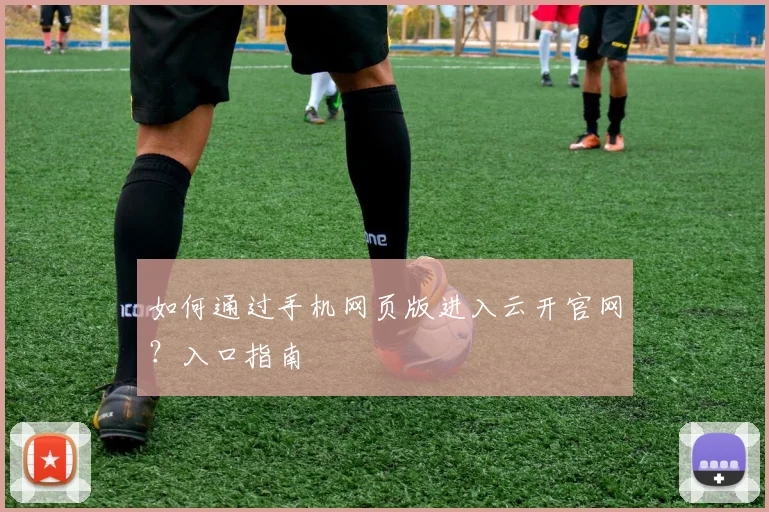 如何通过手机网页版进入云开官网？入口指南