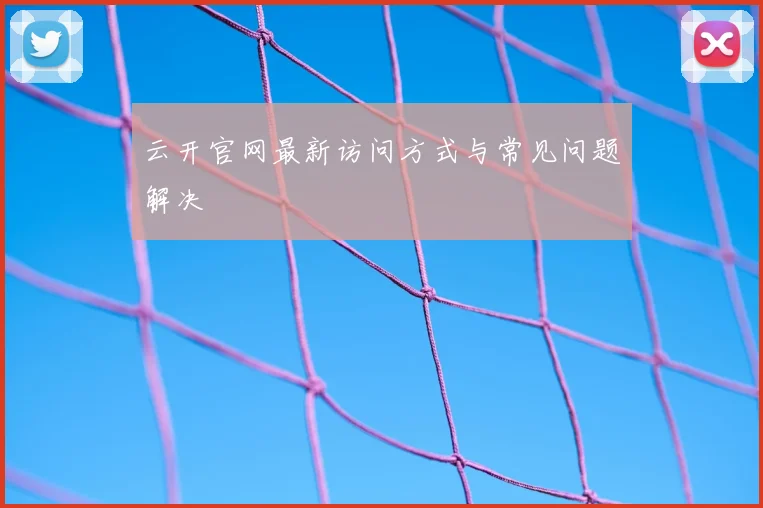云开官网最新访问方式与常见问题解决