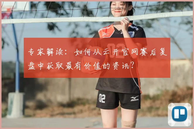 专家解读：如何从云开官网赛后复盘中获取最有价值的资讯？