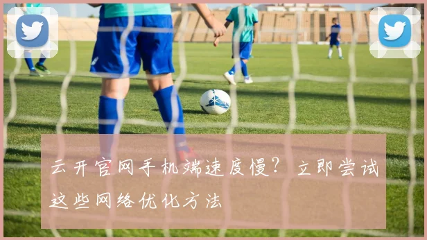 云开官网手机端速度慢？立即尝试这些网络优化方法