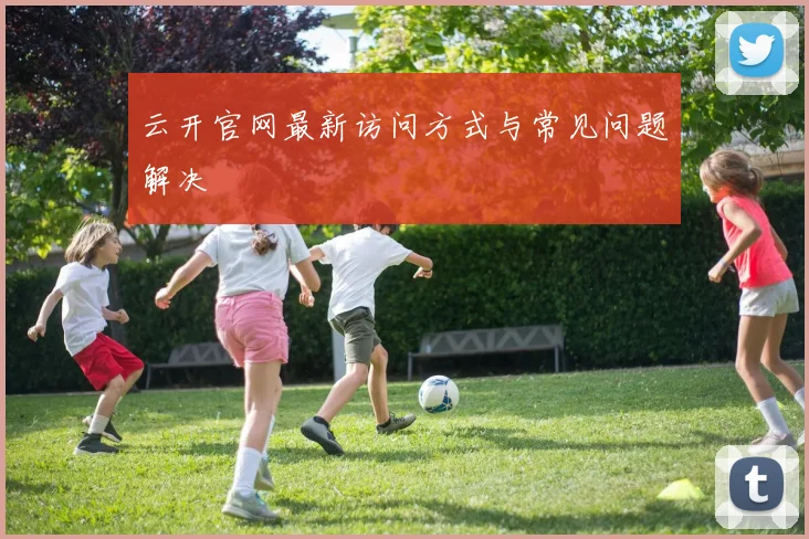 云开官网最新访问方式与常见问题解决