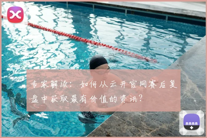 专家解读：如何从云开官网赛后复盘中获取最有价值的资讯？