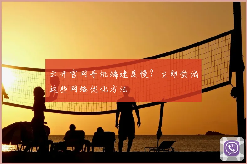 云开官网手机端速度慢？立即尝试这些网络优化方法