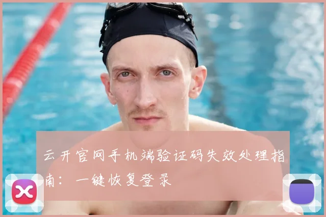 云开官网手机端验证码失效处理指南：一键恢复登录