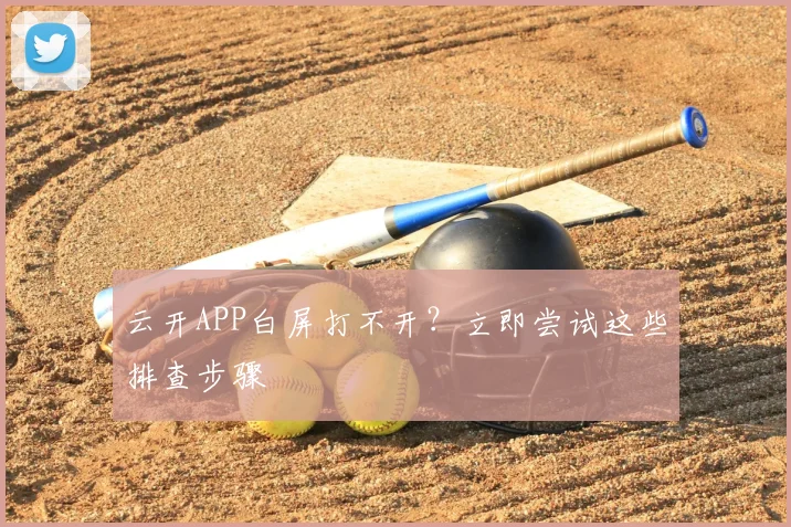 云开APP白屏打不开？立即尝试这些排查步骤