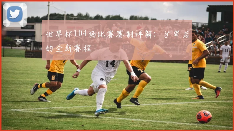 世界杯104场比赛赛制详解：扩军后的全新赛程