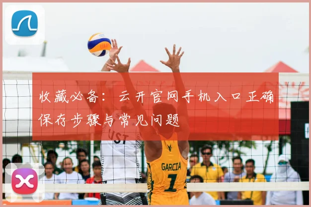 收藏必备：云开官网手机入口正确保存步骤与常见问题